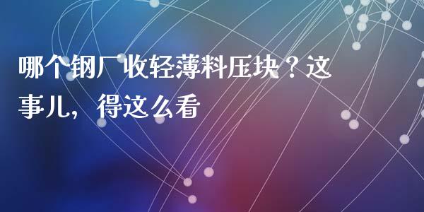哪个钢厂收轻薄料压块？这事儿，得这么看_https://cj007.lansai.wang_金融监管_第1张