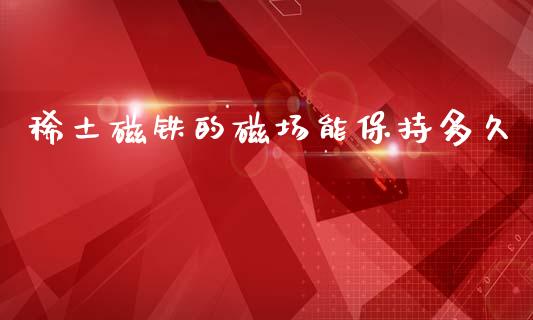 稀土磁铁的磁场能保持多久_https://cj007.lansai.wang_债券资讯_第1张