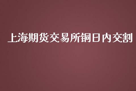 上海期货交易所铜日内交割_https://cj007.lansai.wang_债券资讯_第1张