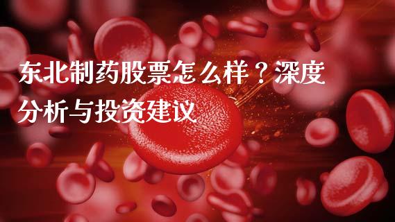 东北制药股票怎么样？深度分析与投资建议_https://cj007.lansai.wang_全球市场_第1张