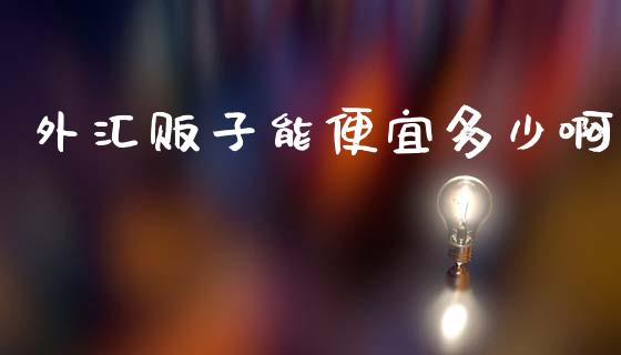 外汇贩子能便宜多少啊_https://cj007.lansai.wang_外汇交易_第1张