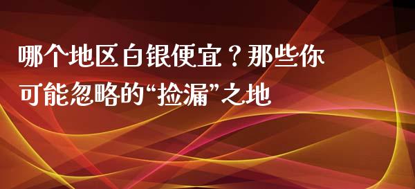 哪个地区白银便宜？那些你可能忽略的“捡漏”之地_https://cj007.lansai.wang_外汇交易_第1张