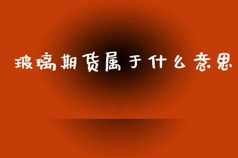 玻璃期货属于什么意思_财经新闻_第1张_期货开户_金融监管_外汇交易_债券资讯_全球市场_财经新闻 玻璃期货属于什么意思_https://cj007.lansai.wang_财经新闻_第1张