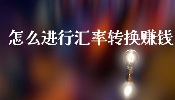 怎么进行汇率转换赚钱_https://cj007.lansai.wang_金融监管_第1张