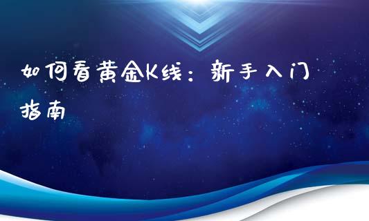 如何看黄金K线:新手入门指南_期货开户_第1张_期货开户_金融监管_外汇交易_债券资讯_全球市场_财经新闻 如何看黄金K线:新手入门指南_https://cj007.lansai.wang_期货开户_第1张