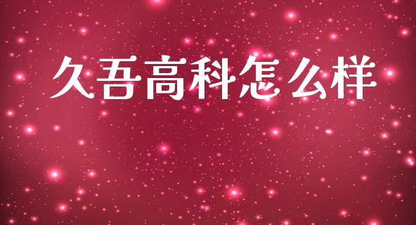 久吾高科怎么样_https://cj007.lansai.wang_外汇交易_第1张
