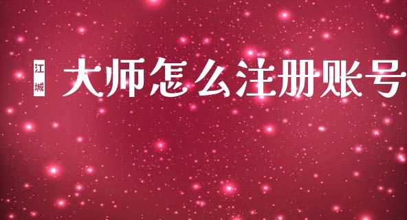 鑫大师怎么注册账号_https://cj007.lansai.wang_期货开户_第1张