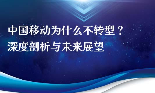 中国移动为什么不转型？ 深度剖析与未来展望_https://cj007.lansai.wang_全球市场_第1张