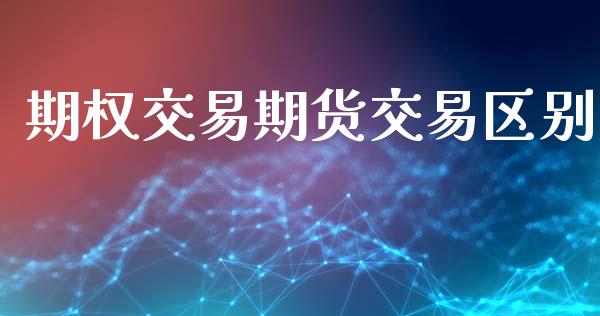 期权交易期货交易区别_https://cj007.lansai.wang_财经新闻_第1张
