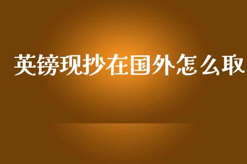 英镑现抄在国外怎么取_https://cj007.lansai.wang_金融监管_第1张
