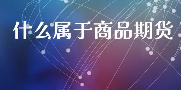 什么属于商品期货_https://cj007.lansai.wang_财经新闻_第1张