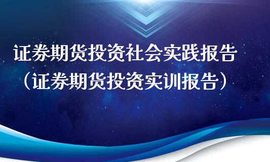 证券期货投资社会实践报告（证券期货投资实训报告）_https://cj007.lansai.wang_财经新闻_第1张