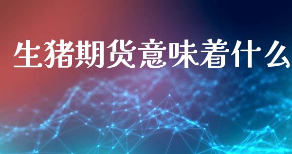 生猪期货意味着什么_https://cj007.lansai.wang_财经新闻_第1张