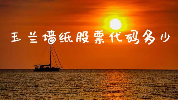 玉兰墙纸股票代码多少_https://cj007.lansai.wang_全球市场_第1张