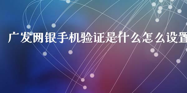 广发网银手机验证是什么怎么设置_https://cj007.lansai.wang_全球市场_第1张