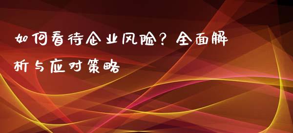 如何看待企业风险？全面解析与应对策略_https://cj007.lansai.wang_财经新闻_第1张