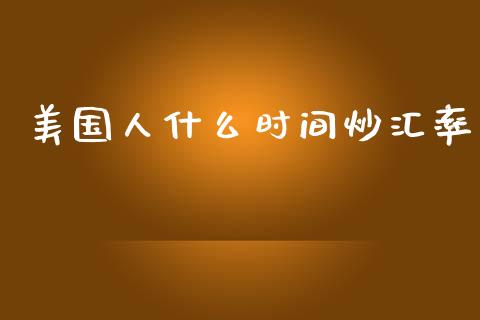 美国人什么时间炒汇率_https://cj007.lansai.wang_外汇交易_第1张