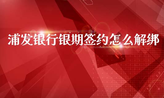浦发银行银期签约怎么解绑_https://cj007.lansai.wang_期货开户_第1张