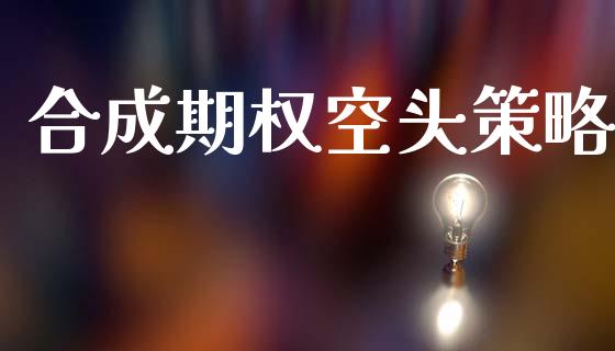 合成期权空头策略_https://cj007.lansai.wang_债券资讯_第1张