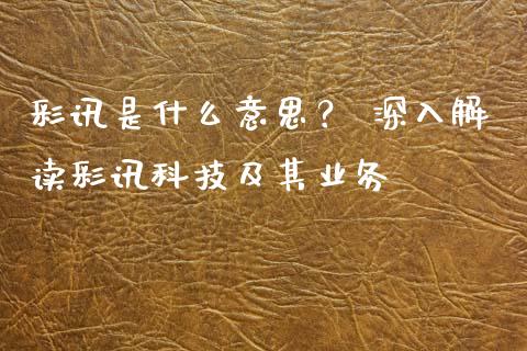 彩讯是什么意思？ 深入解读彩讯科技及其业务_https://cj007.lansai.wang_期货开户_第1张