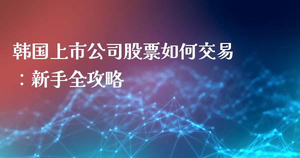 韩国上市公司股票如何交易：新手全攻略_https://cj007.lansai.wang_金融监管_第1张