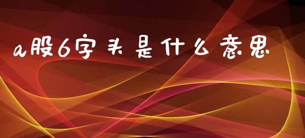 a股6字头是什么意思_债券资讯_第1张_期货开户_金融监管_外汇交易_债券资讯_全球市场_财经新闻 a股6字头是什么意思_https://cj007.lansai.wang_债券资讯_第1张
