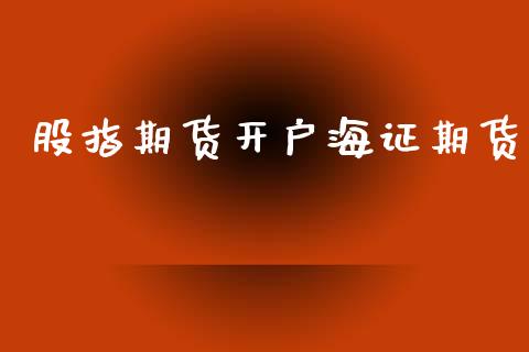 股指期货开户海证期货_https://cj007.lansai.wang_财经新闻_第1张