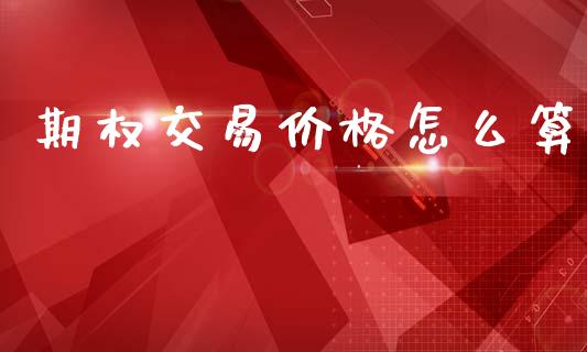 期权交易价格怎么算_https://cj007.lansai.wang_财经新闻_第1张