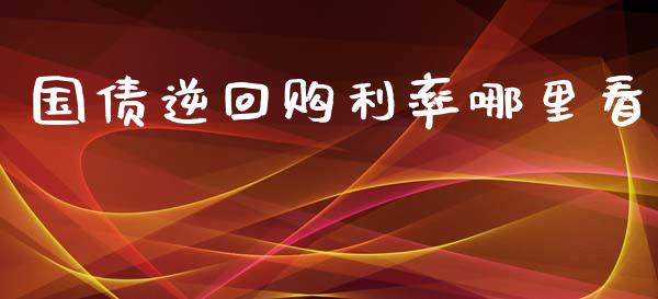 国债逆回购利率哪里看_https://cj007.lansai.wang_债券资讯_第1张