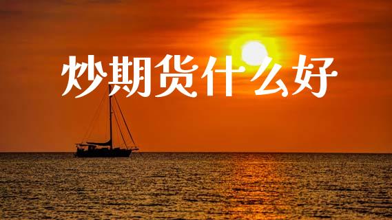 炒期货什么好_https://cj007.lansai.wang_金融监管_第1张