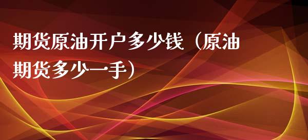 期货原油开户多少钱（原油期货多少一手）_https://cj007.lansai.wang_期货开户_第1张