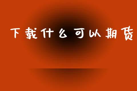 下载什么可以期货_https://cj007.lansai.wang_全球市场_第1张