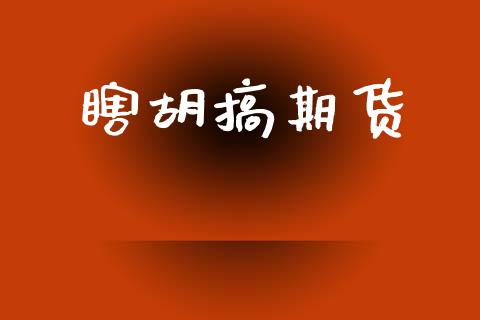 瞎胡搞期货_https://cj007.lansai.wang_外汇交易_第1张