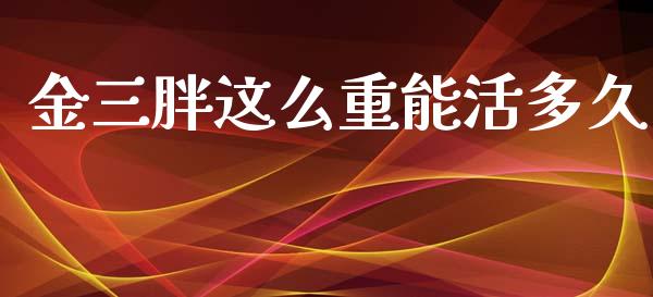 金三胖这么重能活多久_https://cj007.lansai.wang_外汇交易_第1张