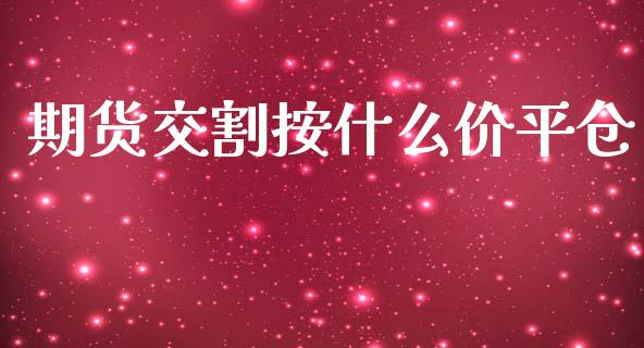 期货交割按什么价平仓_https://cj007.lansai.wang_债券资讯_第1张