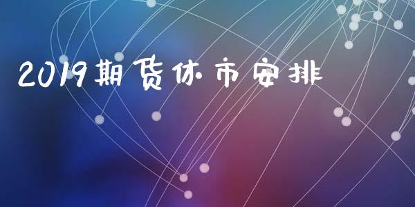 2019期货休市安排_https://cj007.lansai.wang_期货开户_第1张