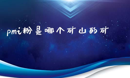 pmi粉是哪个矿山的矿_https://cj007.lansai.wang_期货开户_第1张