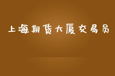 上海期货大厦交易员_https://cj007.lansai.wang_外汇交易_第1张