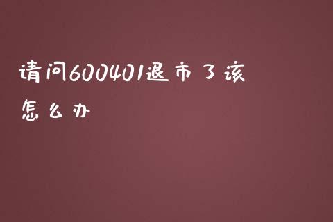 请问600401退市了该怎么办_https://cj007.lansai.wang_全球市场_第1张