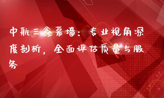 中航三鑫幕墙：专业视角深度剖析，全面评估质量与服务_https://cj007.lansai.wang_全球市场_第1张