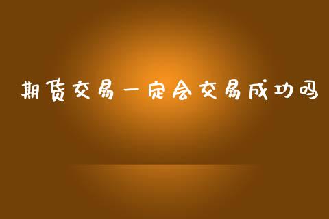 期货交易一定会交易成功吗_https://cj007.lansai.wang_全球市场_第1张