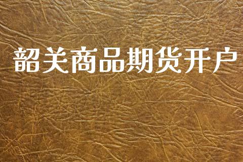 韶关商品期货开户_https://cj007.lansai.wang_期货开户_第1张