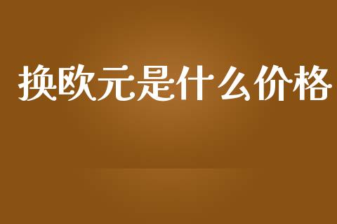换欧元是什么价格_https://cj007.lansai.wang_金融监管_第1张