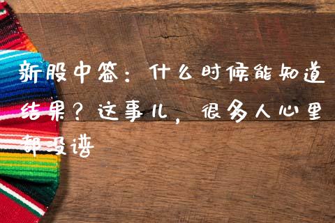 新股中签：什么时候能知道结果？这事儿，很多人心里都没谱_https://cj007.lansai.wang_外汇交易_第1张
