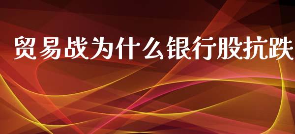 贸易战为什么银行股抗跌_https://cj007.lansai.wang_外汇交易_第1张