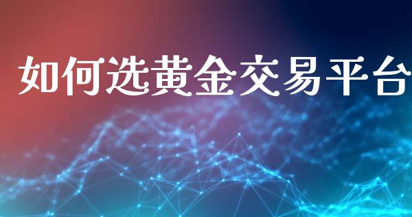 如何选黄金交易平台_https://cj007.lansai.wang_财经新闻_第1张