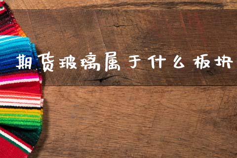 期货玻璃属于什么板块_https://cj007.lansai.wang_全球市场_第1张