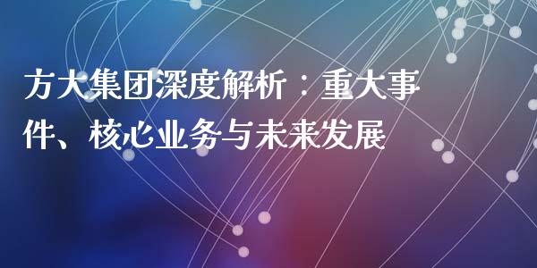 方大集团深度解析：重大事件、核心业务与未来发展_https://cj007.lansai.wang_外汇交易_第1张