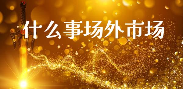 什么事场外市场_https://cj007.lansai.wang_金融监管_第1张