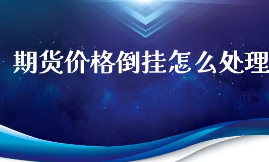 期货价格倒挂怎么处理_https://cj007.lansai.wang_外汇交易_第1张